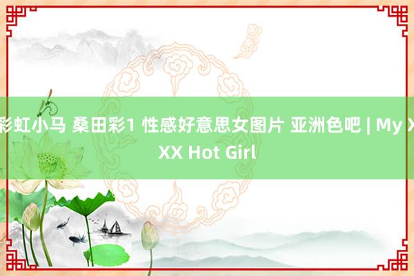 彩虹小马 桑田彩1 性感好意思女图片 亚洲色吧 | My XXX Hot Girl