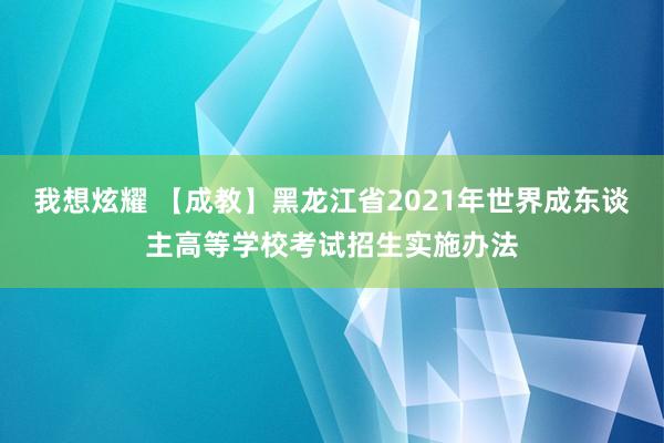 我想炫耀 【成教】黑龙江省2021年世界成东谈主高等学校考试招生实施办法