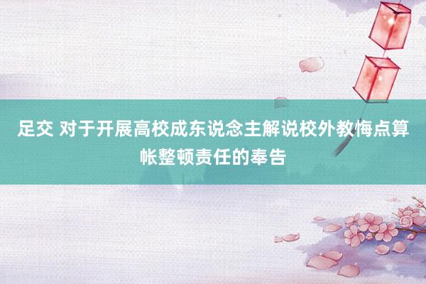 足交 对于开展高校成东说念主解说校外教悔点算帐整顿责任的奉告