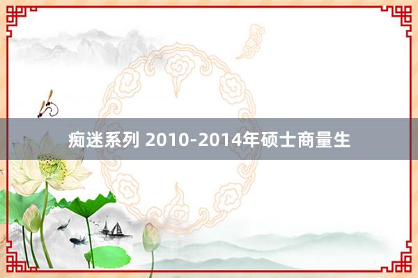 痴迷系列 2010-2014年硕士商量生