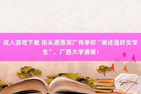 成人游戏下载 街头洒落深广传单称“阐述强奸女学生”，广西大学通报！