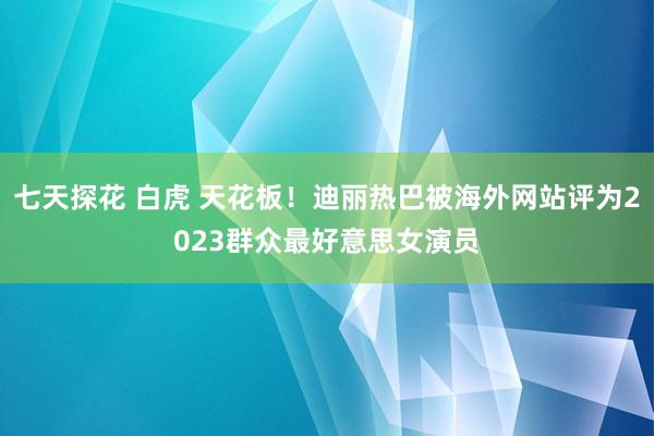 七天探花 白虎 天花板！迪丽热巴被海外网站评为2023群众最好意思女演员