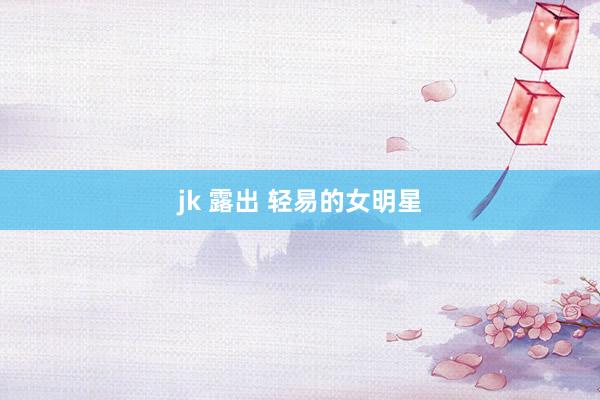 jk 露出 轻易的女明星