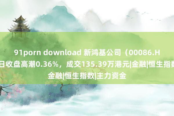 91porn download 新鸿基公司（00086.HK）11月8日收盘高潮0.36%，成交135.39万港元|金融|恒生指数|主力资金