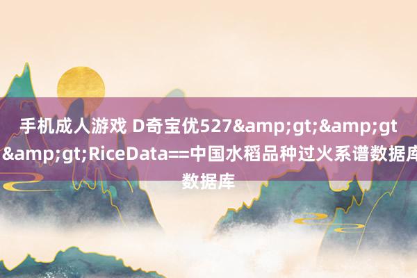 手机成人游戏 D奇宝优527&gt;&gt;&gt;RiceData==中国水稻品种过火系谱数据库