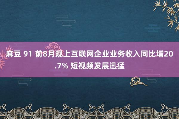 麻豆 91 前8月规上互联网企业业务收入同比增20.7% 短视频发展迅猛