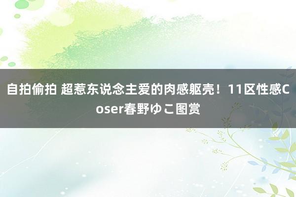 自拍偷拍 超惹东说念主爱的肉感躯壳！11区性感Coser春野ゆこ图赏