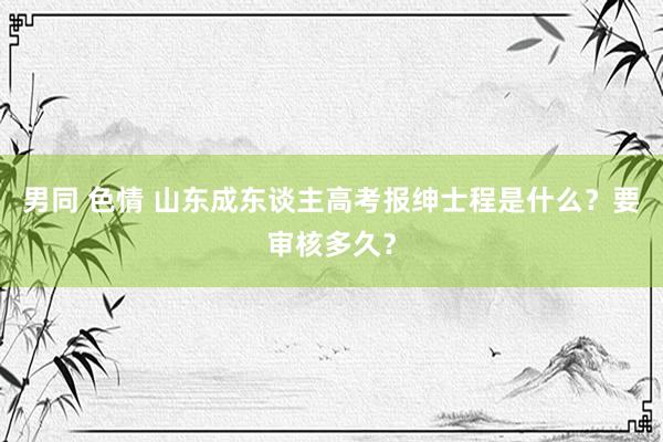 男同 色情 山东成东谈主高考报绅士程是什么？要审核多久？