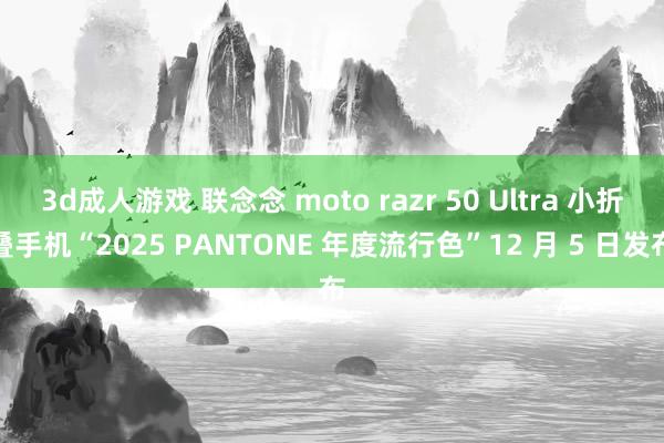 3d成人游戏 联念念 moto razr 50 Ultra 小折叠手机“2025 PANTONE 年度流行色”12 月 5 日发布