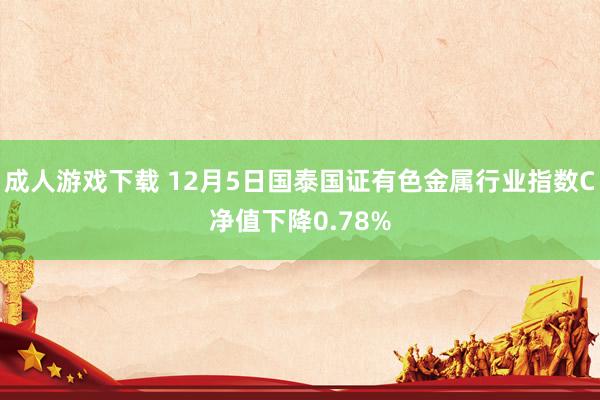 成人游戏下载 12月5日国泰国证有色金属行业指数C净值下降0.78%