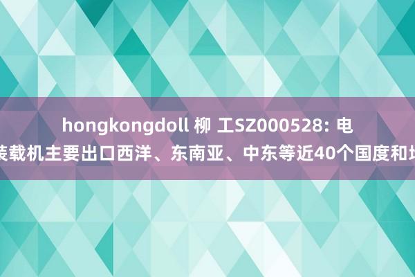 hongkongdoll 柳 工SZ000528: 电动装载机主要出口西洋、东南亚、中东等近40个国度和地区