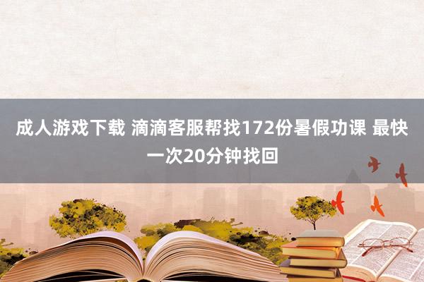 成人游戏下载 滴滴客服帮找172份暑假功课 最快一次20分钟找回