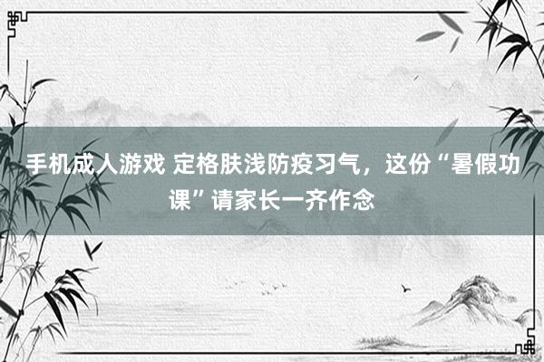 手机成人游戏 定格肤浅防疫习气，这份“暑假功课”请家长一齐作念