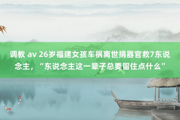 调教 av 26岁福建女孩车祸离世捐器官救7东说念主，“东说念主这一辈子总要留住点什么”