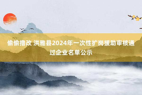 偷偷撸改 洪雅县2024年一次性扩岗援助审核通过企业名单公示
