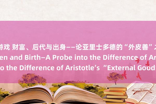 安卓成人游戏 财富、后代与出身——论亚里士多德的“外皮善”之互异 Wealth， Children and Birth—A Probe into the Difference of Aristotle’s “External Good”