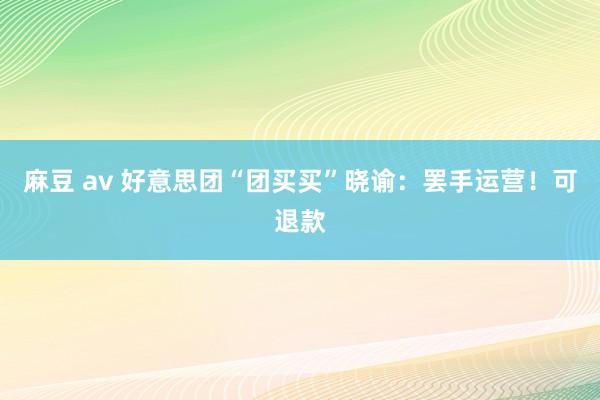 麻豆 av 好意思团“团买买”晓谕：罢手运营！可退款