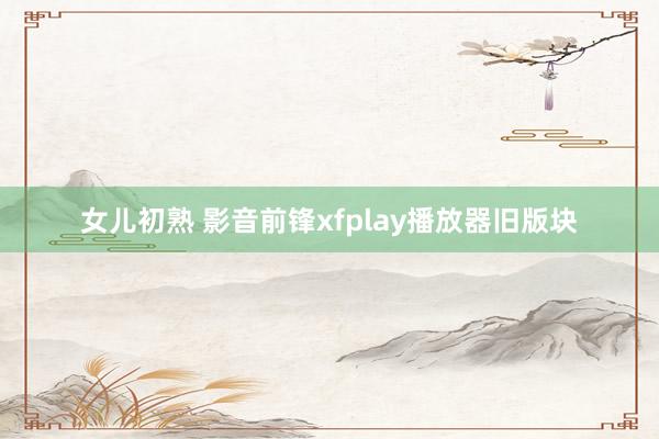 女儿初熟 影音前锋xfplay播放器旧版块