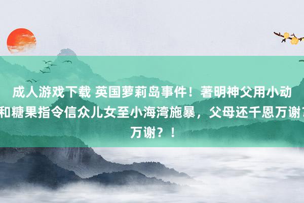 成人游戏下载 英国萝莉岛事件！著明神父用小动物和糖果指令信众儿女至小海湾施暴，父母还千恩万谢？！